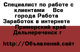 Специалист по работе с клиентами  - Все города Работа » Заработок в интернете   . Приморский край,Дальнереченск г.